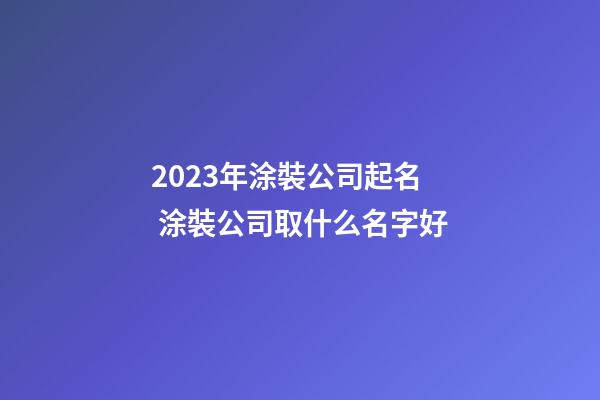 2023年涂裝公司起名 涂裝公司取什么名字好-第1張-公司起名-玄機派